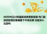 08月09日22时最新消息更新报道 热门旅游地疫情反复暑期下半场去哪 还能安心出游吗