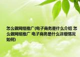 怎么做网络推广(电子商务是什么介绍 怎么做网络推广 电子商务是什么详细情况如何)