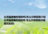 台湾福避痛有假的吗(怎么分辨真假介绍 台湾福避痛有假的吗 怎么分辨真假详细情况如何)