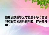 白色羽绒服怎么才能洗干净（白色羽绒服怎么洗能和新的一样简介介绍）