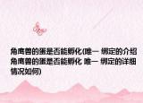 角鹰兽的蛋是否能孵化(唯一 绑定的介绍 角鹰兽的蛋是否能孵化 唯一 绑定的详细情况如何)