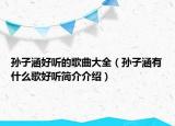 孙子涵好听的歌曲大全（孙子涵有什么歌好听简介介绍）