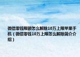 微信零钱限额怎么解除10万上限苹果手机（微信零钱10万上限怎么解除简介介绍）