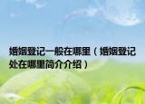 婚姻登记一般在哪里（婚姻登记处在哪里简介介绍）