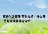 英特尔处理器i系列介绍（什么是i系列处理器简介介绍）