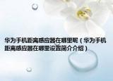 华为手机距离感应器在哪里呢（华为手机距离感应器在哪里设置简介介绍）
