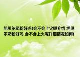 旭贝尔奶粉好吗(会不会上火呢介绍 旭贝尔奶粉好吗 会不会上火呢详细情况如何)