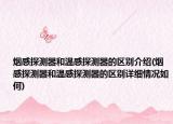 烟感探测器和温感探测器的区别介绍(烟感探测器和温感探测器的区别详细情况如何)