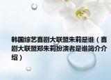 韩国综艺喜剧大联盟朱莉是谁（喜剧大联盟郑朱莉扮演者是谁简介介绍）