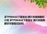 求TPIMAGE下载地址(图片和视频都好介绍 求TPIMAGE下载地址 图片和视频都好详细情况如何)