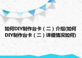 如何DIY制作台卡（二）介绍(如何DIY制作台卡（二）详细情况如何)