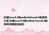 红旗linux5.0和redhat(linux9.0的异同介绍 红旗linux5.0和redhat linux9.0的异同详细情况如何)