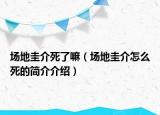 场地圭介死了嘛（场地圭介怎么死的简介介绍）