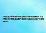 科勒连夜拆除摄像设备人脸信息到底该如何保护介绍(科勒连夜拆除摄像设备人脸信息到底该如何保护详细情况如何)