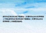 求FIFA足球2002的下载地址（不要FIFA2002世界杯的）介绍(求FIFA足球2002的下载地址（不要FIFA2002世界杯的）详细情况如何)