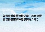 如何查看疫苗接种记录（怎么查看自己的疫苗接种记录简介介绍）