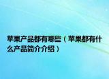 苹果产品都有哪些（苹果都有什么产品简介介绍）