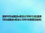 国家对钰诚集团e租宝认可吗?介绍(国家对钰诚集团e租宝认可吗?详细情况如何)