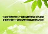 如何使用带字图片工具制作带字图片介绍(如何使用带字图片工具制作带字图片详细情况如何)