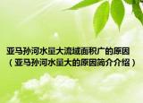 亚马孙河水量大流域面积广的原因（亚马孙河水量大的原因简介介绍）
