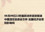 08月09日22时最新消息更新报道 中国清空美债会怎样 美国经济会受到影响吗