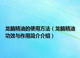 龙脑精油的使用方法（龙脑精油功效与作用简介介绍）
