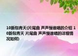 10新包青天(片尾曲 声声慢谁唱的介绍 10新包青天 片尾曲 声声慢谁唱的详细情况如何)