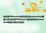 如何将PHPsession信息缓存到memcached里面介绍(如何将PHPsession信息缓存到memcached里面详细情况如何)