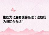 指鹿为马主要说的是谁（谁指鹿为马简介介绍）