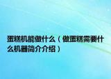 蛋糕机能做什么（做蛋糕需要什么机器简介介绍）
