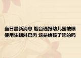当日最新消息 烟台通报幼儿园被曝使用生蛆淋巴肉 这是给孩子吃的吗
