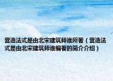 营造法式是由北宋建筑师谁所著（营造法式是由北宋建筑师谁编著的简介介绍）