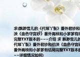 求(飘渺雪儿的《代嫁丫鬟》番外君纱和伯泱《血色守宫砂》番外离枝和小爹爹有结局完整TXT版本的~~~介绍 求 飘渺雪儿的《代嫁丫鬟》番外君纱和伯泱《血色守宫砂》番外离枝和小爹爹有结局完整TXT版本的~~~详细情况如何)