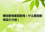 哪些韵母是复韵母（什么是复韵母简介介绍）