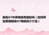 越南G7中原咖啡有假的吗（如何辨别真假越南G7咖啡简介介绍）