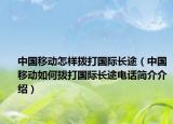中国移动怎样拨打国际长途（中国移动如何拨打国际长途电话简介介绍）