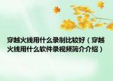 穿越火线用什么录制比较好（穿越火线用什么软件录视频简介介绍）