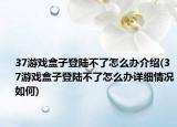 37游戏盒子登陆不了怎么办介绍(37游戏盒子登陆不了怎么办详细情况如何)