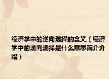 经济学中的逆向选择的含义（经济学中的逆向选择是什么意思简介介绍）