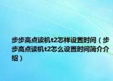 步步高点读机t2怎样设置时间（步步高点读机t2怎么设置时间简介介绍）