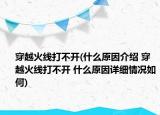 穿越火线打不开(什么原因介绍 穿越火线打不开 什么原因详细情况如何)