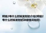 嫦娥2号什么时候发射的介绍(嫦娥2号什么时候发射的详细情况如何)