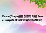 Peace(Corps是什么意思介绍 Peace Corps是什么意思详细情况如何)
