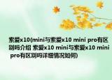 索爱x10(mini与索爱x10 mini pro有区别吗介绍 索爱x10 mini与索爱x10 mini pro有区别吗详细情况如何)