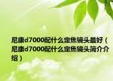 尼康d7000配什么定焦镜头最好（尼康d7000配什么定焦镜头简介介绍）