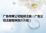 广告传媒公司如何注册（广告公司注册程序简介介绍）
