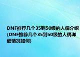 DNF推荐几个35到50级的人偶介绍(DNF推荐几个35到50级的人偶详细情况如何)