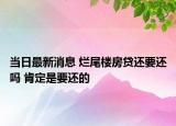 当日最新消息 烂尾楼房贷还要还吗 肯定是要还的