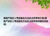 房地产经纪人考试报名方法及注意事项介绍(房地产经纪人考试报名方法及注意事项详细情况如何)
