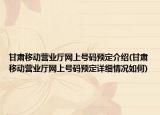 甘肃移动营业厅网上号码预定介绍(甘肃移动营业厅网上号码预定详细情况如何)